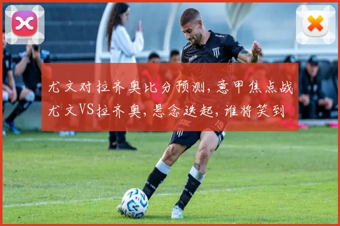 尤文对拉齐奥比分预测,意甲焦点战尤文VS拉齐奥,悬念迭起,谁将笑到最后