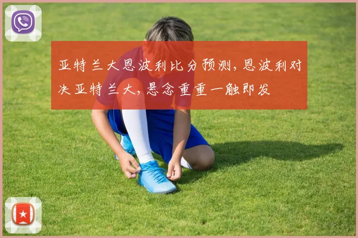 亚特兰大恩波利比分预测,恩波利对决亚特兰大,悬念重重一触即发